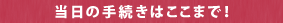 当日の手続きはここまで!